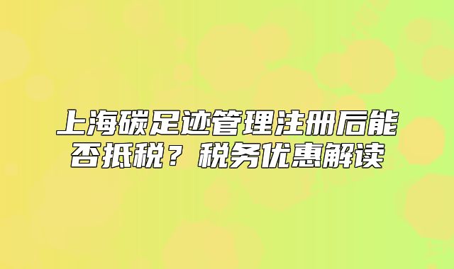 上海碳足迹管理注册后能否抵税？税务优惠解读