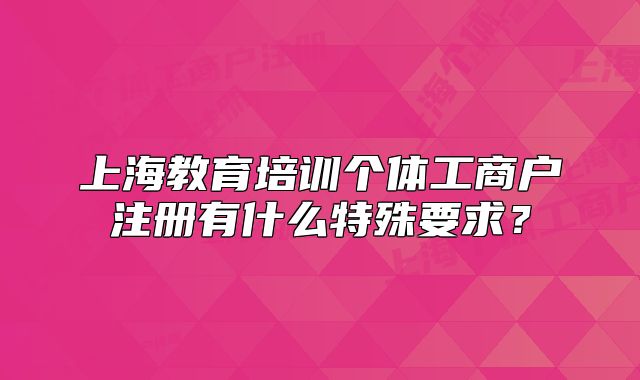 上海教育培训个体工商户注册有什么特殊要求?