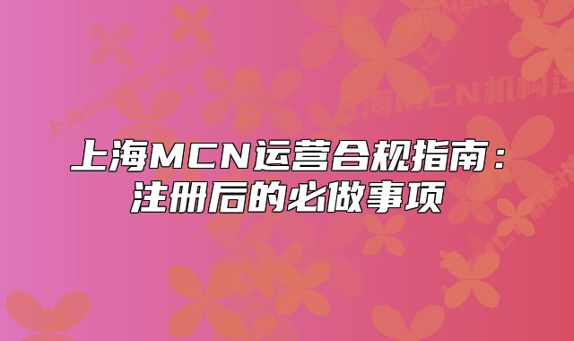 上海MCN运营合规指南:注册后的必做事项
