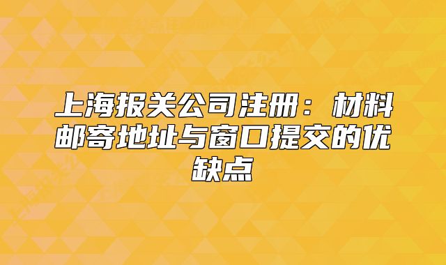 上海报关公司注册：材料邮寄地址与窗口提交的优缺点