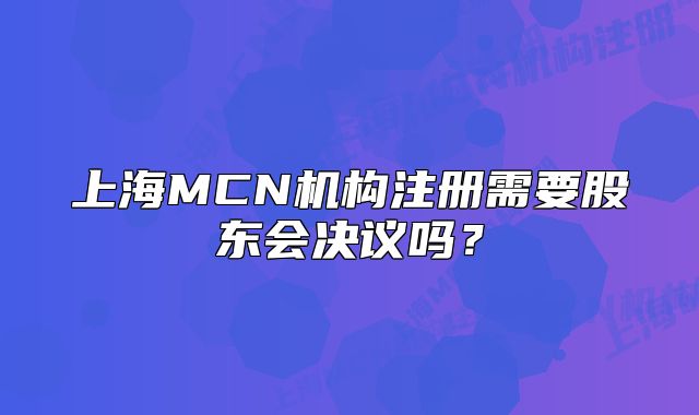 上海MCN机构注册需要股东会决议吗?