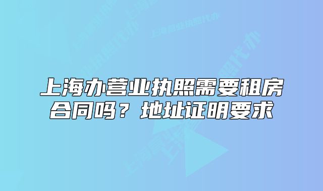 上海办营业执照需要租房合同吗？地址证明要求