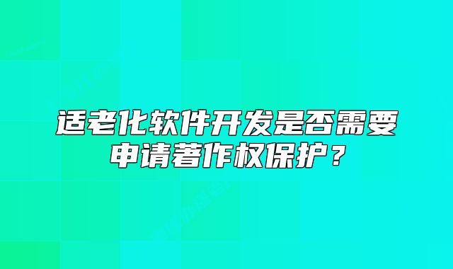 适老化软件开发是否需要申请著作权保护?