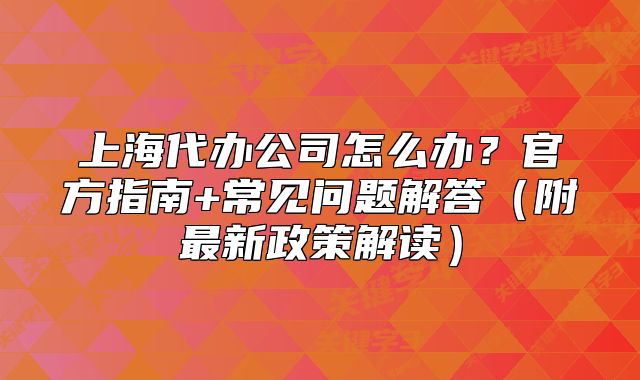 上海代办公司怎么办？官方指南+常见问题解答（附最新政策解读）
