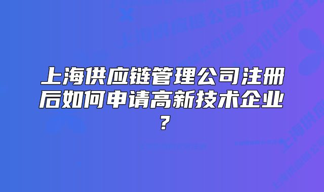上海供应链管理公司注册后如何申请高新技术企业?