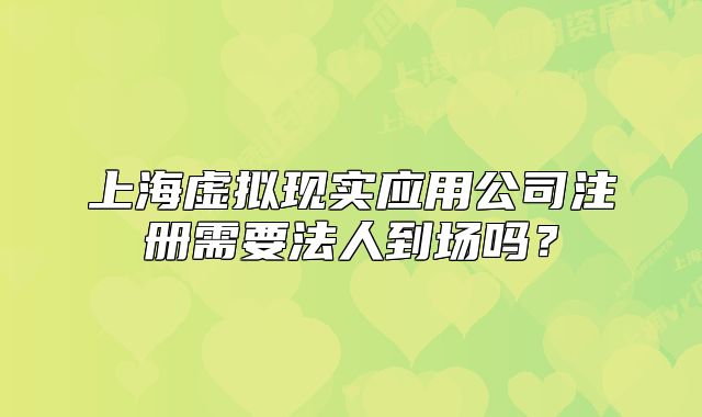 上海虚拟现实应用公司注册需要法人到场吗?