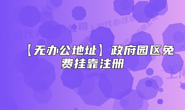 【无办公地址】政府园区免费挂靠注册