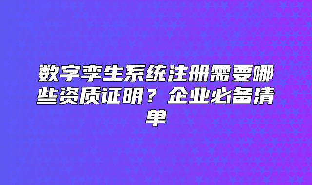 数字孪生系统注册需要哪些资质证明?企业必备清单