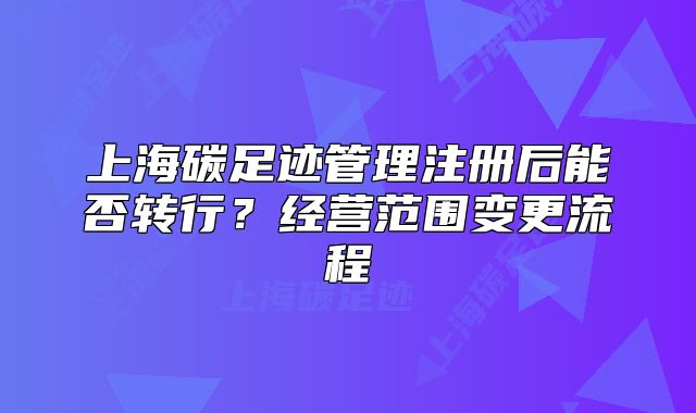 上海碳足迹管理注册后能否转行?经营范围变更流程