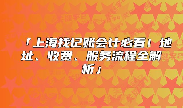 上海找记账会计必看!地址、收费、服务流程全解析