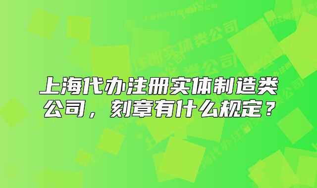 上海代办注册实体制造类公司,刻章有什么规定?