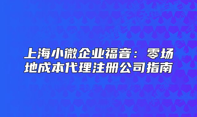 上海小微企业福音:零场地成本代理注册公司指南