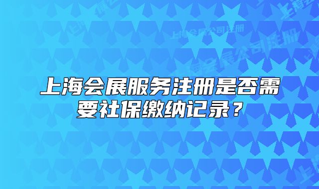 上海会展服务注册是否需要社保缴纳记录?