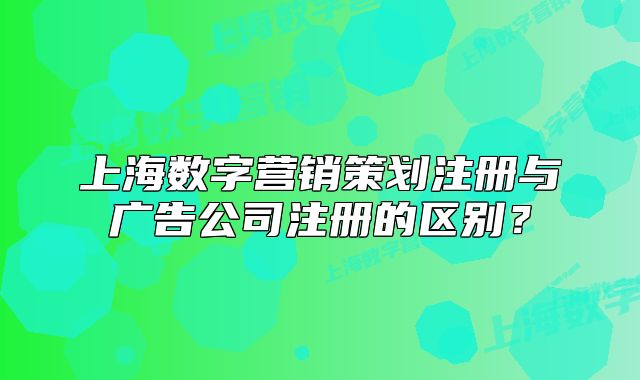 上海数字营销策划注册与广告公司注册的区别？