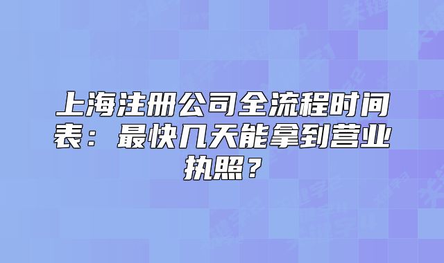 上海注册公司全流程时间表:最快几天能拿到营业执照?