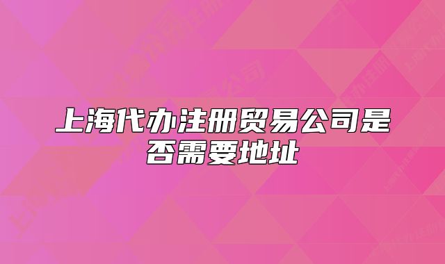 上海代办注册贸易公司是否需要地址