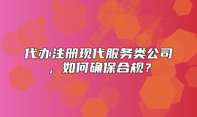代办注册现代服务类公司,如何确保合规?