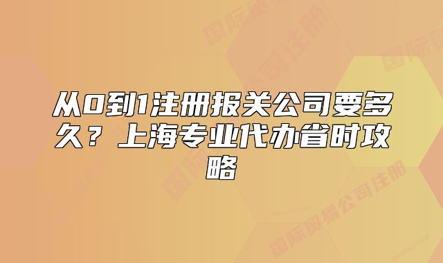 从0到1注册报关公司要多久?上海专业代办省时攻略