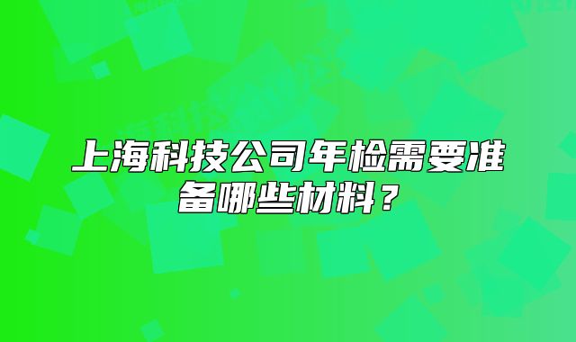 上海科技公司年检需要准备哪些材料?
