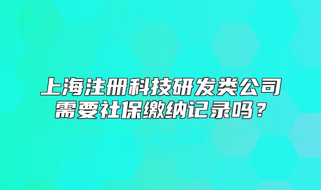 上海注册科技研发类公司需要社保缴纳记录吗？