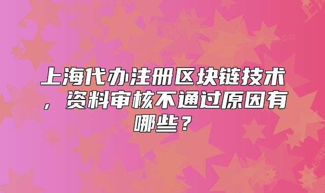 上海代办注册区块链技术,资料审核不通过原因有哪些?