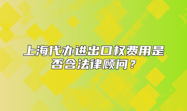 上海代办进出口权费用是否含法律顾问?
