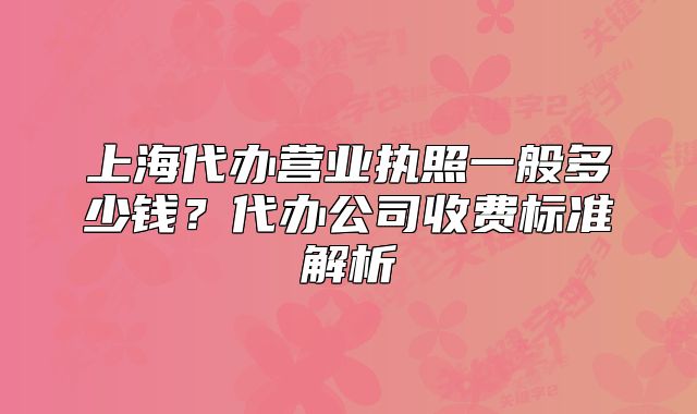 上海代办营业执照一般多少钱?代办公司收费标准解析