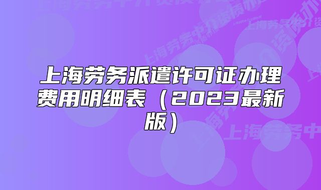 上海劳务派遣许可证办理费用明细表（2023最新版）