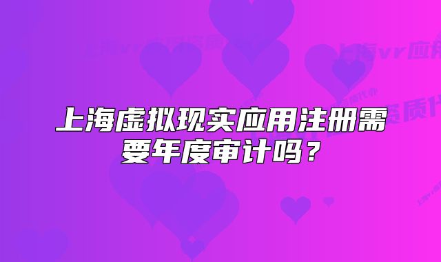 上海虚拟现实应用注册需要年度审计吗？