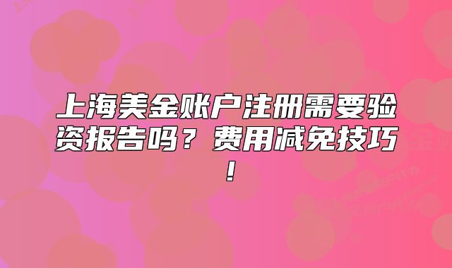 上海美金账户注册需要验资报告吗？费用减免技巧！