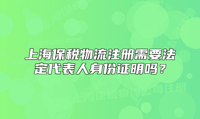 上海保税物流注册需要法定代表人身份证明吗?
