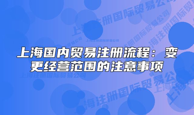 上海国内贸易注册流程:变更经营范围的注意事项