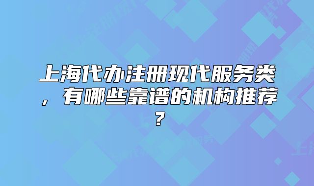 上海代办注册现代服务类，有哪些靠谱的机构推荐？