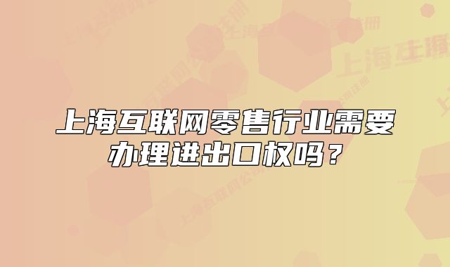 上海互联网零售行业需要办理进出口权吗?