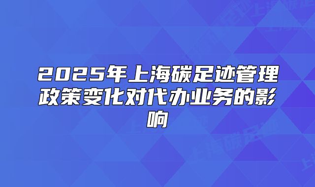 2025年上海碳足迹管理政策变化对代办业务的影响