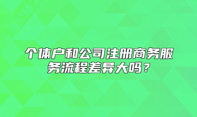 个体户和公司注册商务服务流程差异大吗?