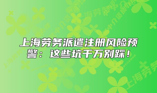 上海劳务派遣注册风险预警：这些坑千万别踩！