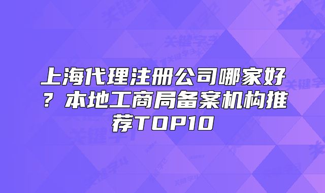 上海代理注册公司哪家好?本地工商局备案机构推荐TOP10