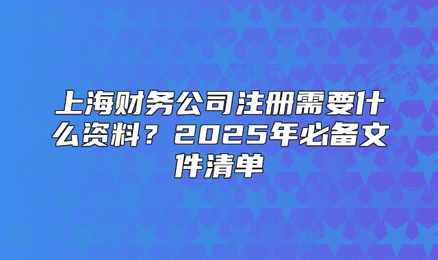 上海财务公司注册需要什么资料?2025年必备文件清单