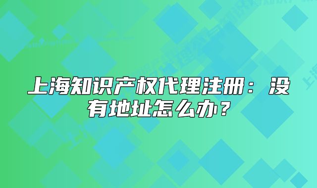 上海知识产权代理注册:没有地址怎么办?