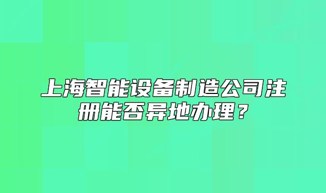 上海智能设备制造公司注册能否异地办理?