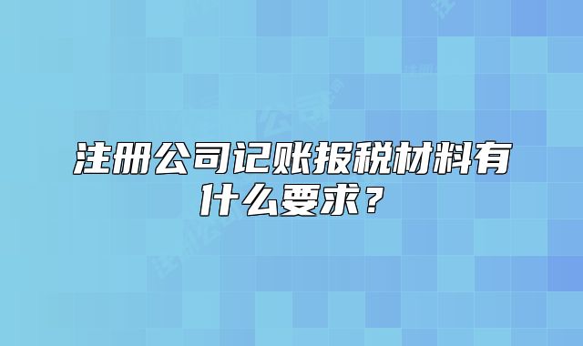 注册公司记账报税材料有什么要求？
