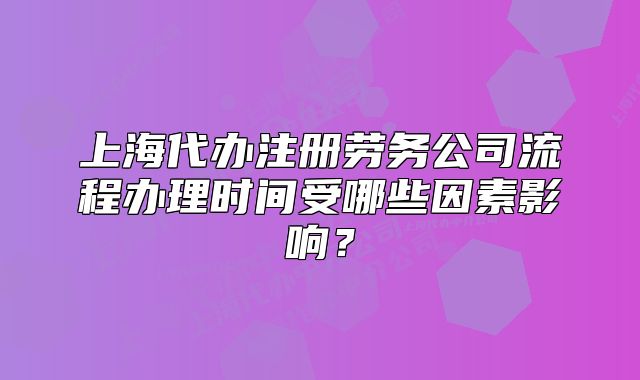 上海代办注册劳务公司流程办理时间受哪些因素影响?