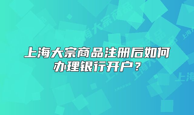 上海大宗商品注册后如何办理银行开户？