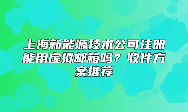 上海新能源技术公司注册能用虚拟邮箱吗?收件方案推荐