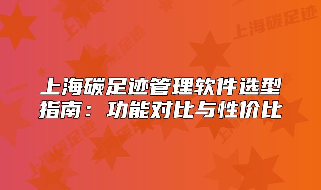 上海碳足迹管理软件选型指南:功能对比与性价比