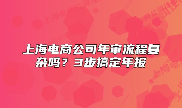 上海电商公司年审流程复杂吗?3步搞定年报