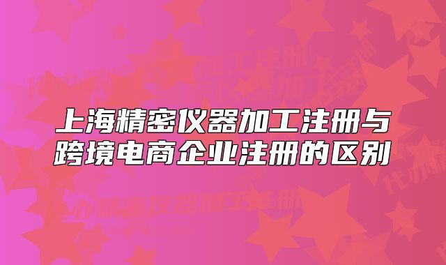 上海精密仪器加工注册与跨境电商企业注册的区别