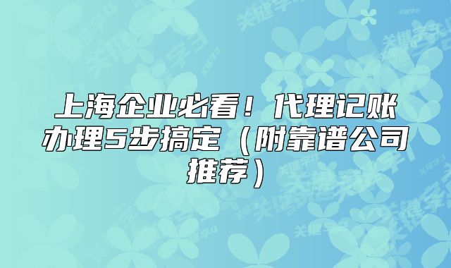 上海企业必看!代理记账办理5步搞定(附靠谱公司推荐)