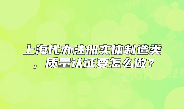 上海代办注册实体制造类,质量认证要怎么做?